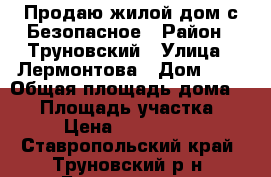 Продаю жилой дом с.Безопасное › Район ­ Труновский › Улица ­ Лермонтова › Дом ­ 7 › Общая площадь дома ­ 57 › Площадь участка ­ 23 › Цена ­ 1 000 000 - Ставропольский край, Труновский р-н, Безопасное с. Недвижимость » Дома, коттеджи, дачи продажа   